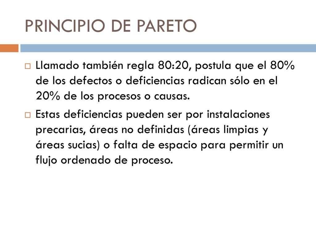 PRINCIPIO DE PARETO Llamado también regla 80:20, postula que el 80% de los defectos o deficiencias radican sólo en el 20% de los procesos o causas.