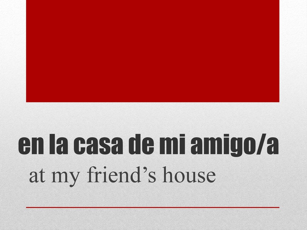 en la casa de mi amigo/a at my friend’s house