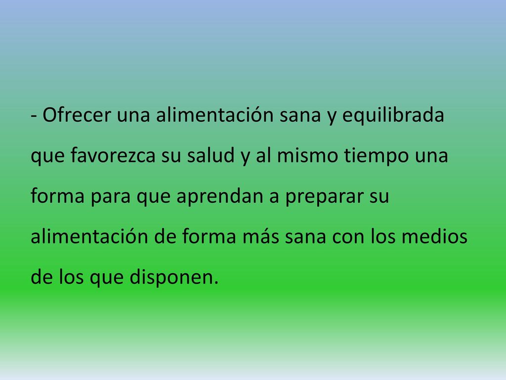 - Ofrecer una alimentación sana y equilibrada que favorezca su salud y al mismo tiempo una forma para que aprendan a preparar su alimentación de forma más sana con los medios de los que disponen.