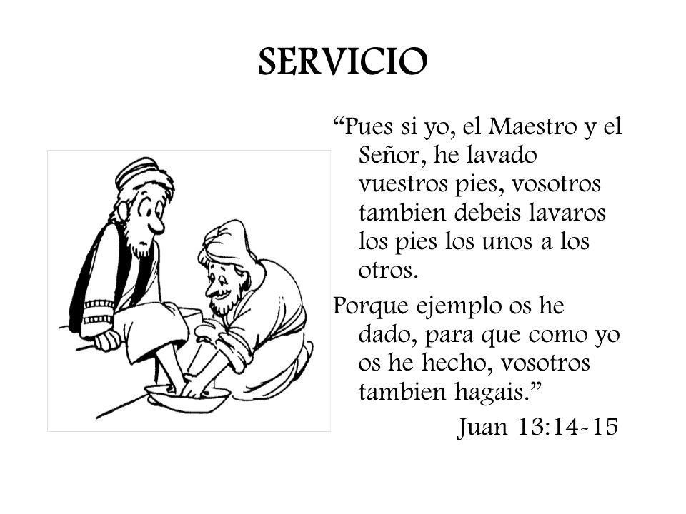 SERVICIO Pues si yo, el Maestro y el Señor, he lavado vuestros pies, vosotros tambien debeis lavaros los pies los unos a los otros.