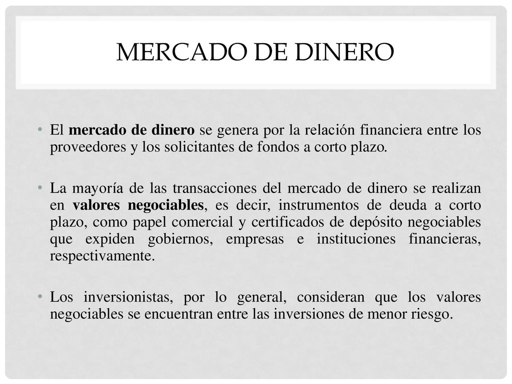 Mercado de dinero El mercado de dinero se genera por la relación financiera entre los proveedores y los solicitantes de fondos a corto plazo.