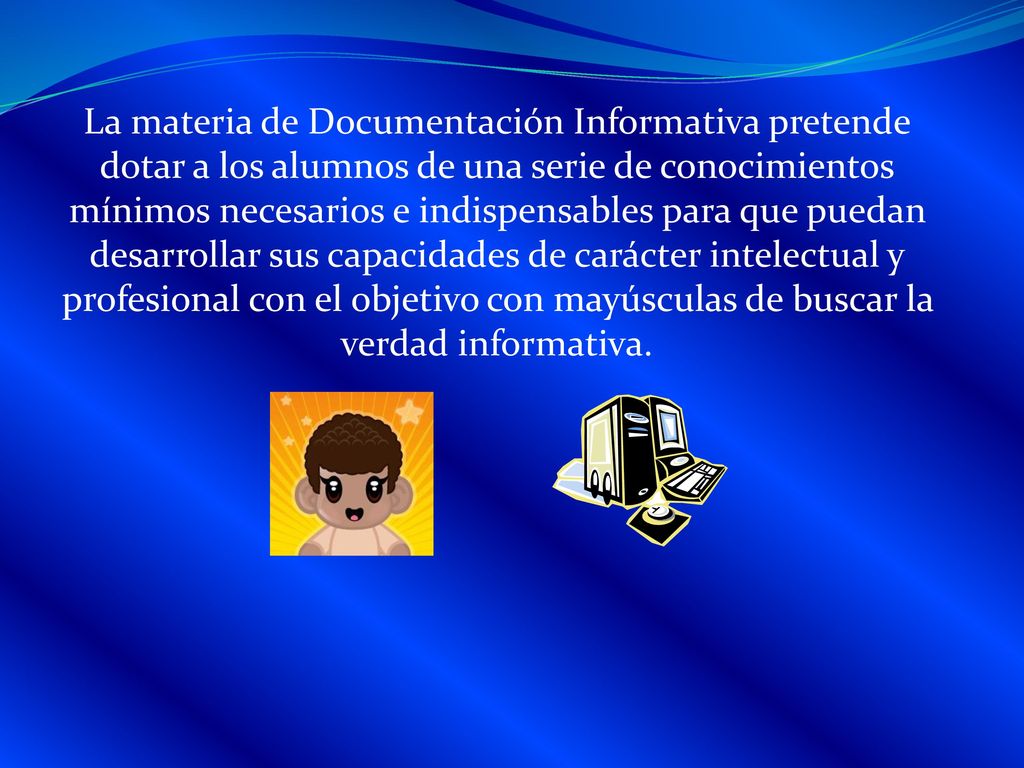 La materia de Documentación Informativa pretende dotar a los alumnos de una serie de conocimientos mínimos necesarios e indispensables para que puedan desarrollar sus capacidades de carácter intelectual y profesional con el objetivo con mayúsculas de buscar la verdad informativa.