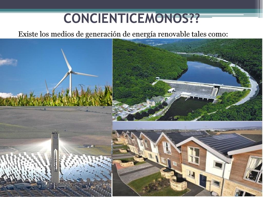 CONCIENTICEMONOS Existe los medios de generación de energía renovable tales como: