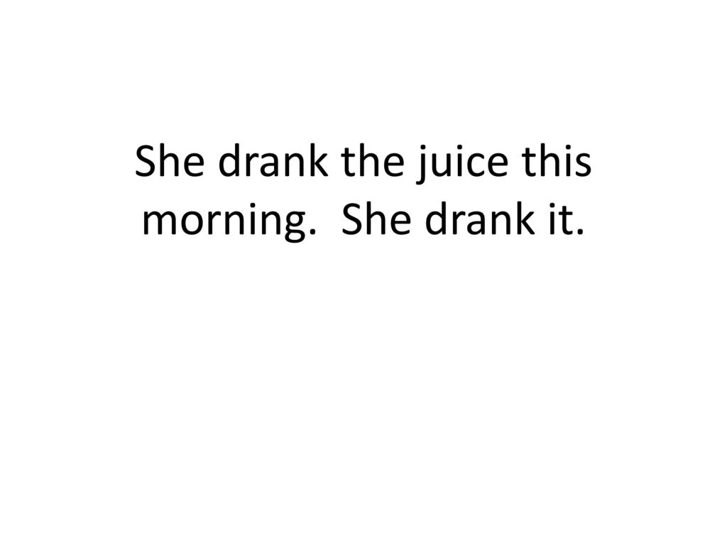 She drank the juice this morning. She drank it.