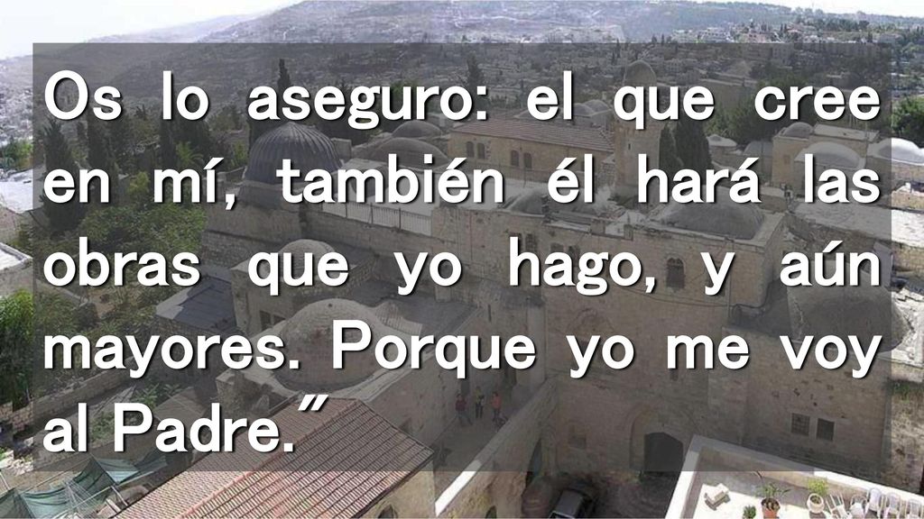 Os lo aseguro: el que cree en mí, también él hará las obras que yo hago, y aún mayores.