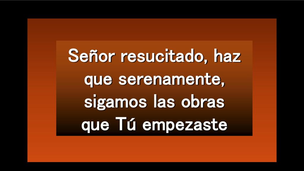 Señor resucitado, haz que serenamente, sigamos las obras que Tú empezaste