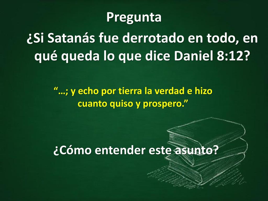Pregunta ¿Si Satanás fue derrotado en todo, en qué queda lo que dice Daniel 8:12 …; y echo por tierra la verdad e hizo.