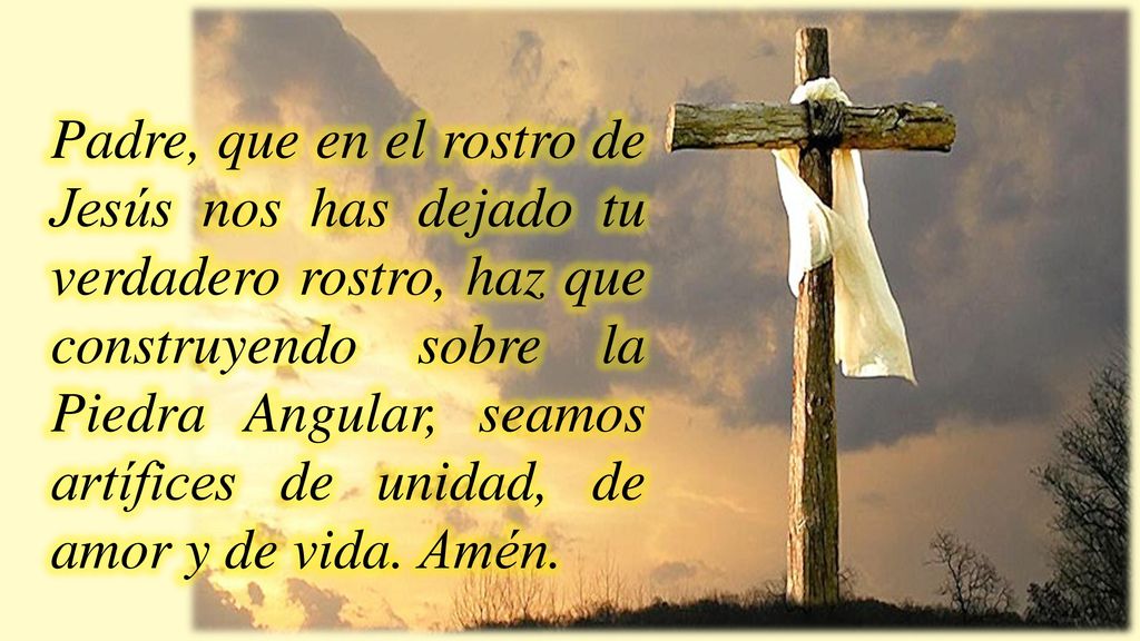 Padre, que en el rostro de Jesús nos has dejado tu verdadero rostro, haz que construyendo sobre la Piedra Angular, seamos artífices de unidad, de amor y de vida.