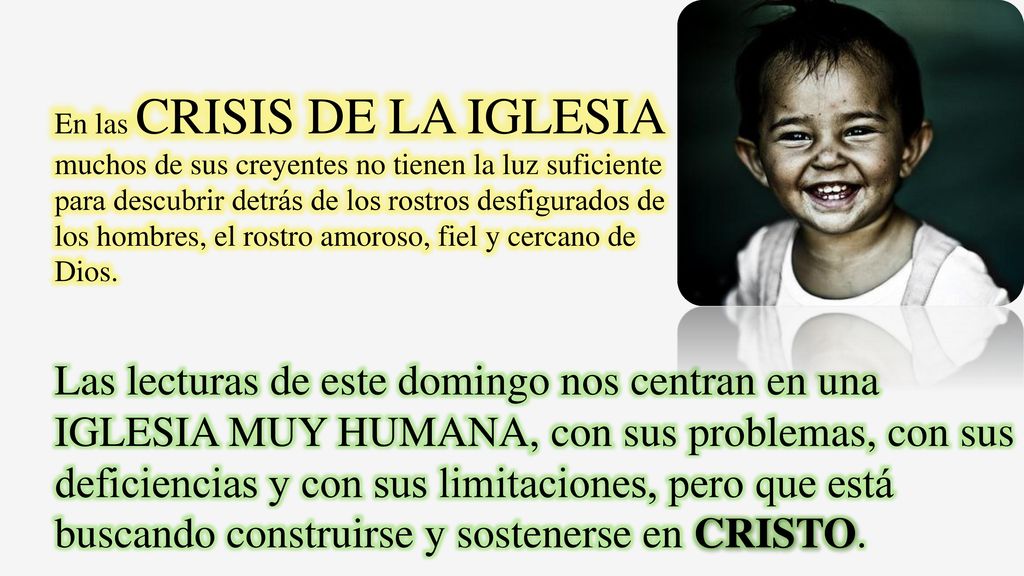 En las CRISIS DE LA IGLESIA muchos de sus creyentes no tienen la luz suficiente para descubrir detrás de los rostros desfigurados de los hombres, el rostro amoroso, fiel y cercano de Dios.