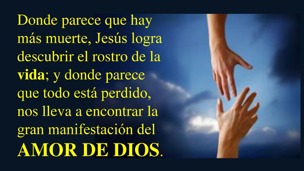 Donde parece que hay más muerte, Jesús logra descubrir el rostro de la vida; y donde parece que todo está perdido, nos lleva a encontrar la gran manifestación del AMOR DE DIOS.