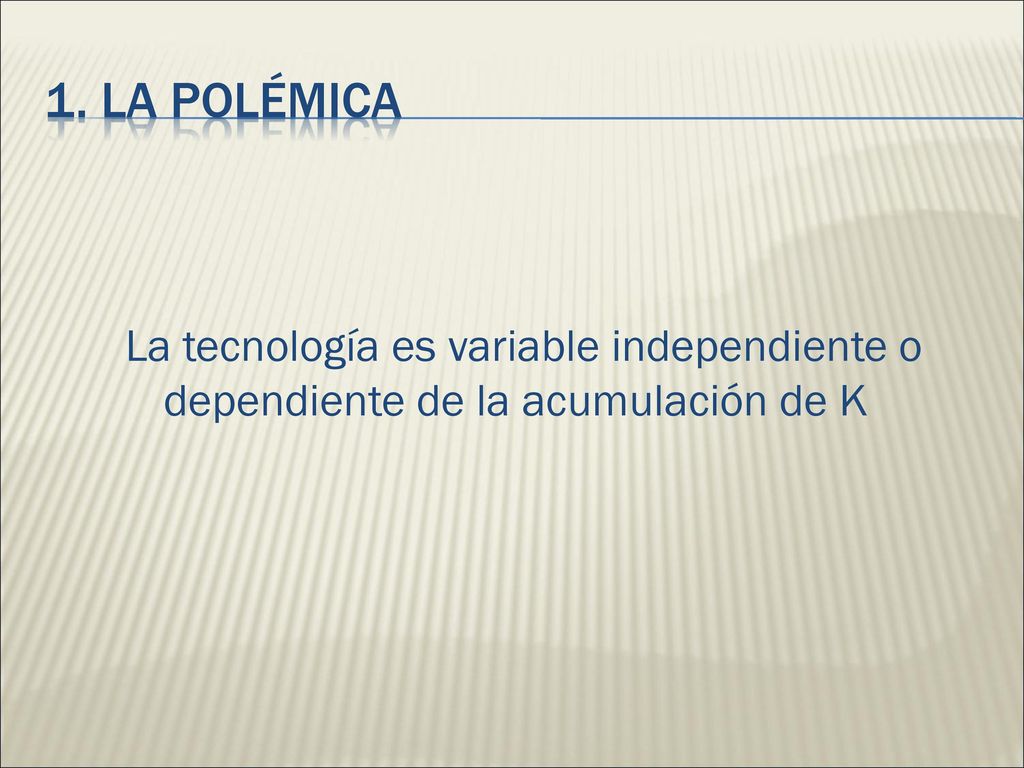 1. La polémica La tecnología es variable independiente o dependiente de la acumulación de K
