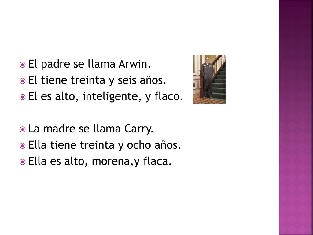 El padre se llama Arwin. El tiene treinta y seis años. El es alto, inteligente, y flaco. La madre se llama Carry.