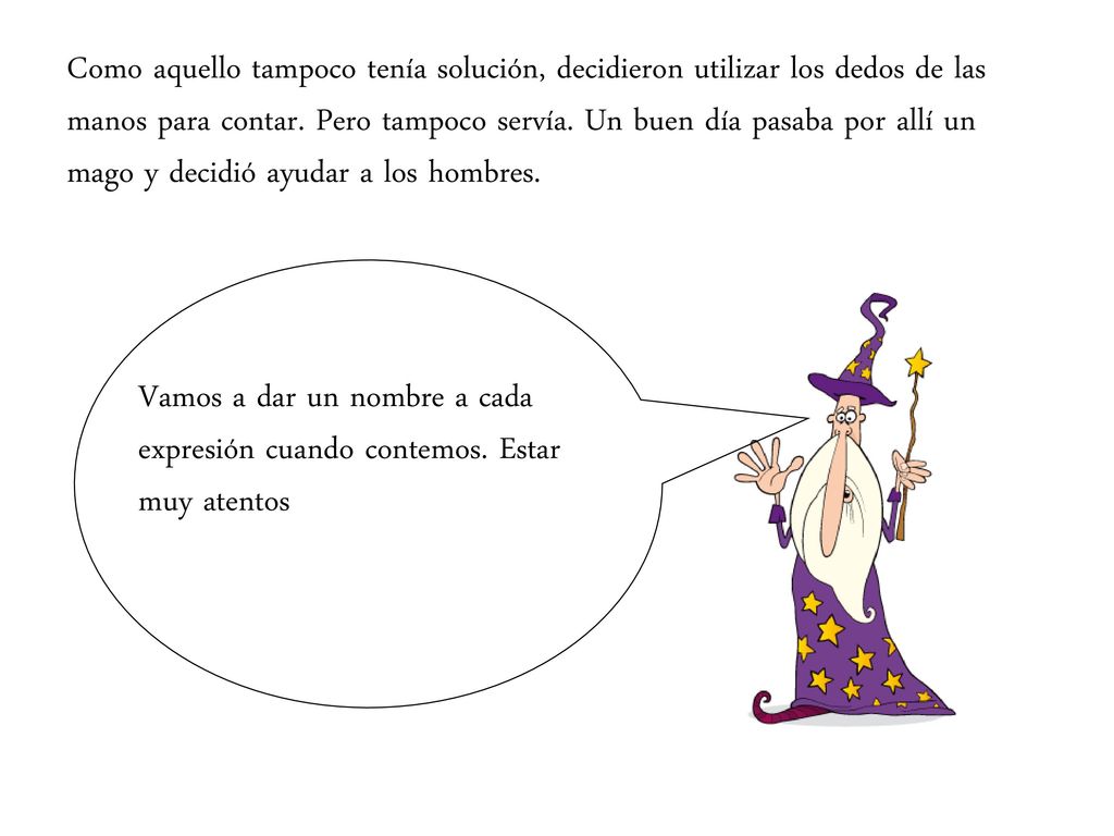 Como aquello tampoco tenía solución, decidieron utilizar los dedos de las manos para contar. Pero tampoco servía. Un buen día pasaba por allí un mago y decidió ayudar a los hombres.