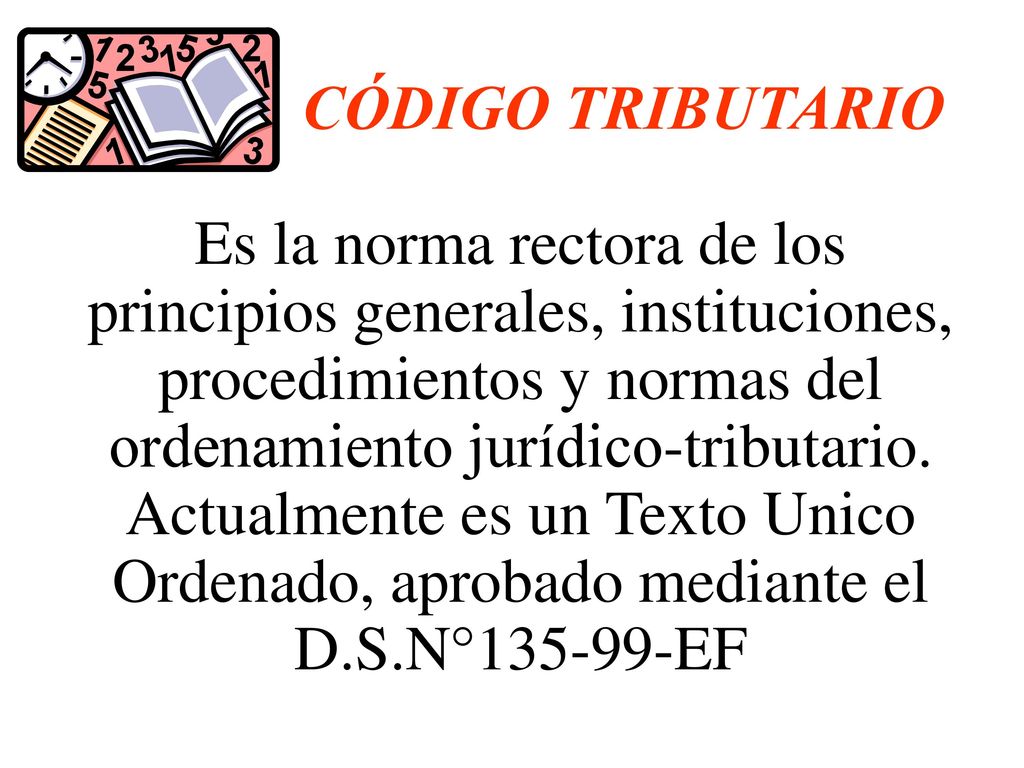 CÓDIGO TRIBUTARIO Es la norma rectora de los principios generales, instituciones, procedimientos y normas del ordenamiento jurídico-tributario.