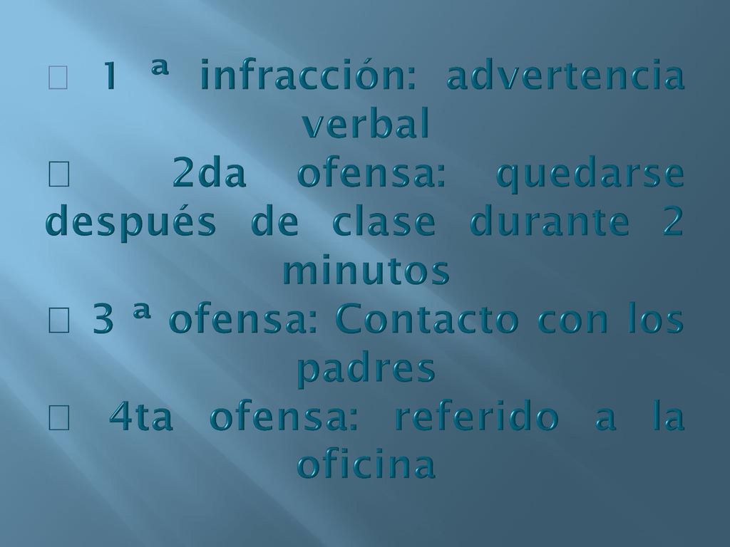  1 ª infracción: advertencia verbal  2da ofensa: quedarse después de clase durante 2 minutos  3 ª ofensa: Contacto con los padres  4ta ofensa: referido a la oficina