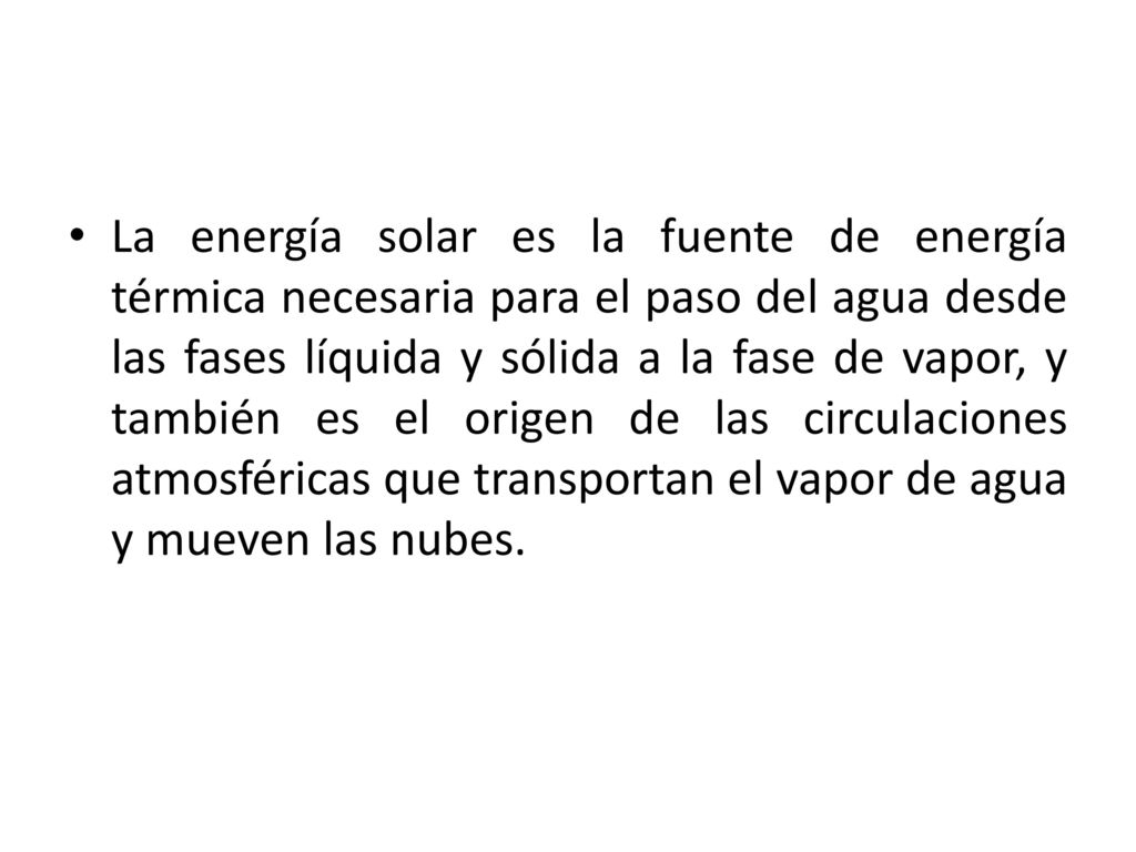 La energía solar es la fuente de energía térmica necesaria para el paso del agua desde las fases líquida y sólida a la fase de vapor, y también es el origen de las circulaciones atmosféricas que transportan el vapor de agua y mueven las nubes.