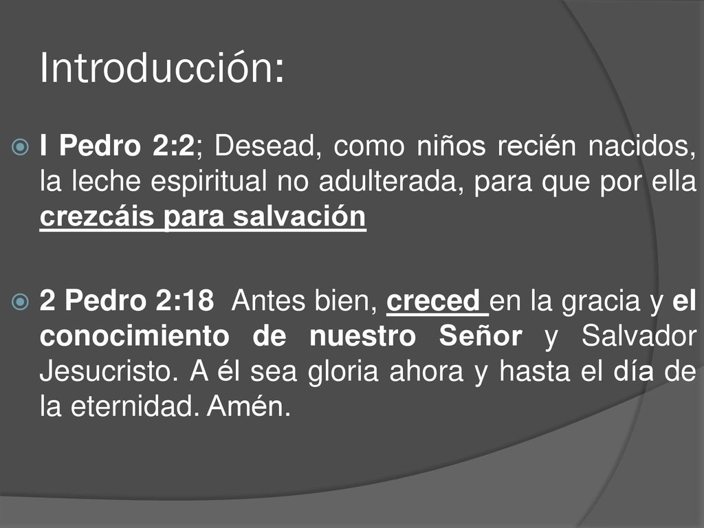 Introducción: I Pedro 2:2; Desead, como niños recién nacidos, la leche espiritual no adulterada, para que por ella crezcáis para salvación.