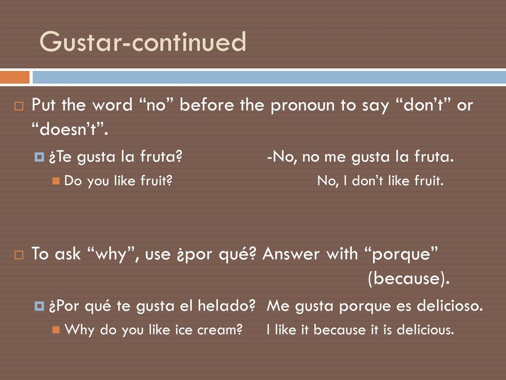 Gustar-continued Put the word no before the pronoun to say don’t or doesn’t . ¿Te gusta la fruta -No, no me gusta la fruta.