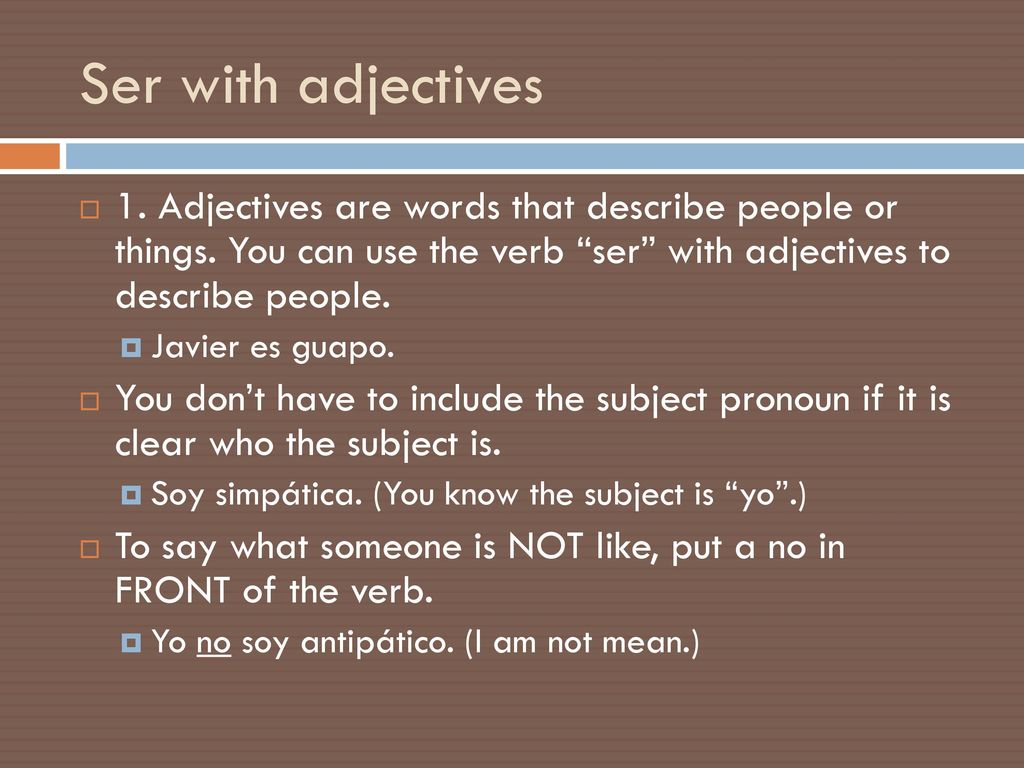Ser with adjectives 1. Adjectives are words that describe people or things. You can use the verb ser with adjectives to describe people.