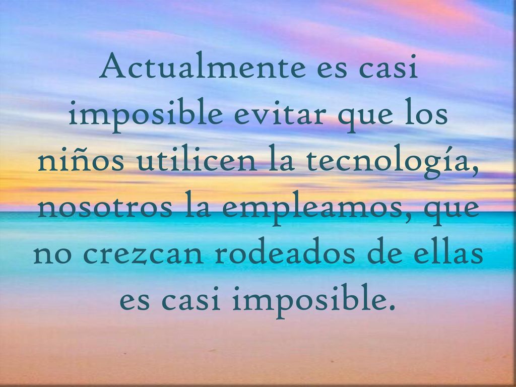 Actualmente es casi imposible evitar que los niños utilicen la tecnología, nosotros la empleamos, que no crezcan rodeados de ellas es casi imposible.