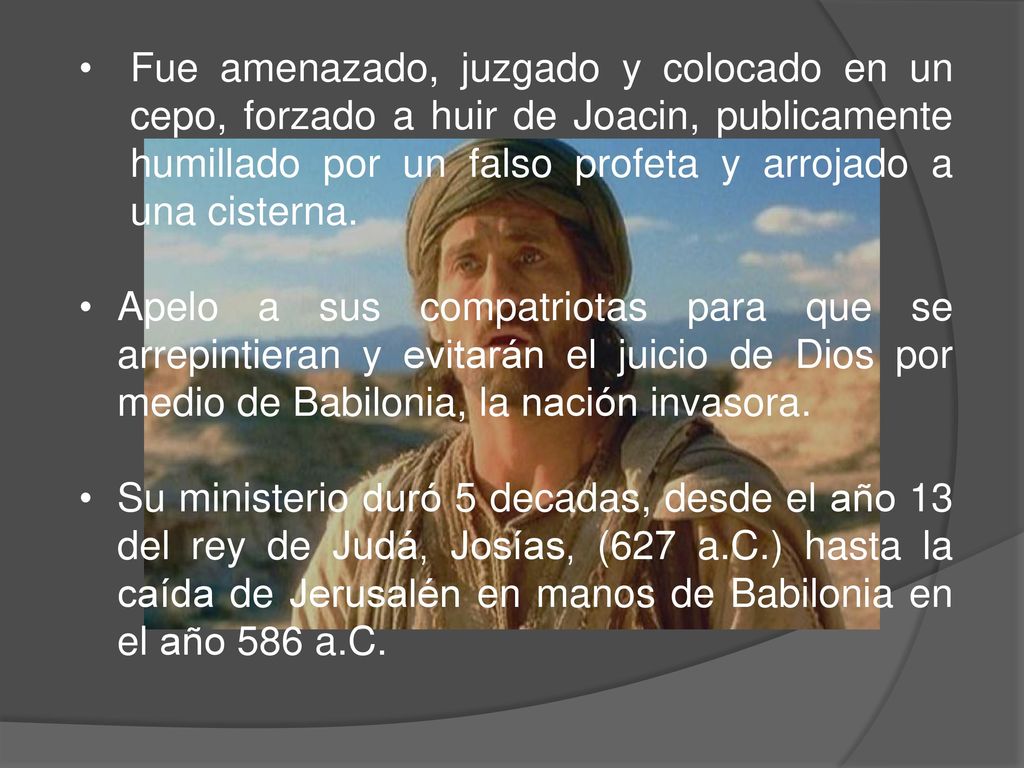 Fue amenazado, juzgado y colocado en un cepo, forzado a huir de Joacin, publicamente humillado por un falso profeta y arrojado a una cisterna.