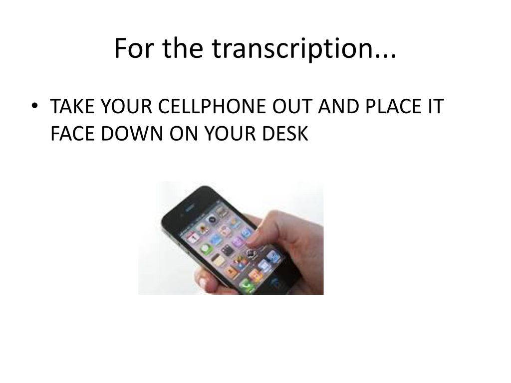 For the transcription... TAKE YOUR CELLPHONE OUT AND PLACE IT FACE DOWN ON YOUR DESK