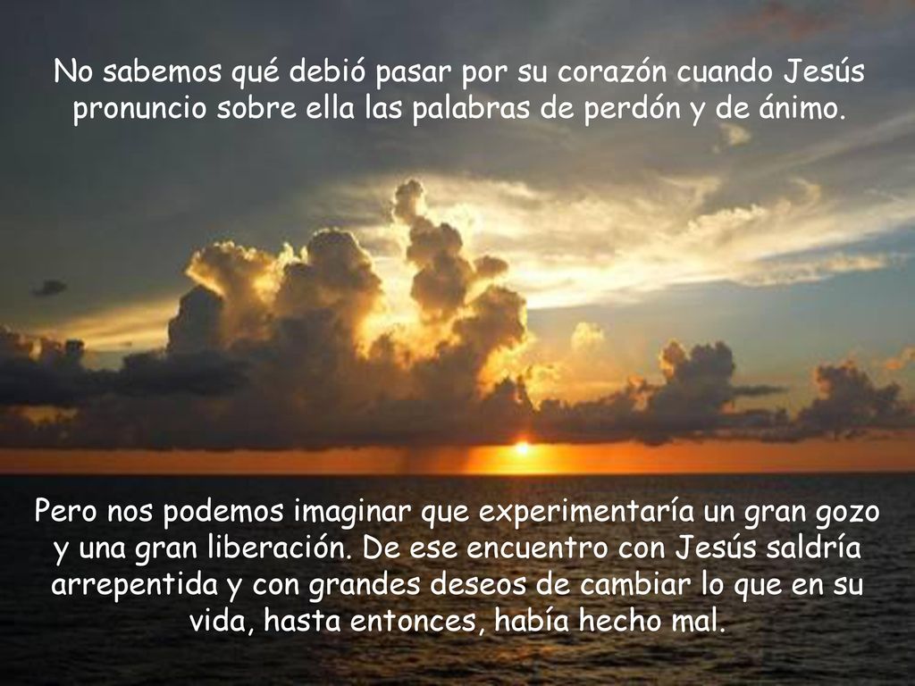 No sabemos qué debió pasar por su corazón cuando Jesús pronuncio sobre ella las palabras de perdón y de ánimo.