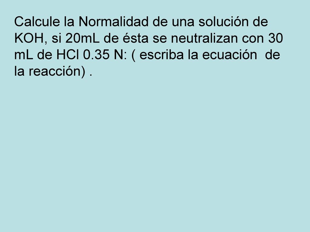 Calcule la Normalidad de una solución de KOH, si 20mL de ésta se neutralizan con 30 mL de HCl 0.35 N: ( escriba la ecuación de la reacción) .