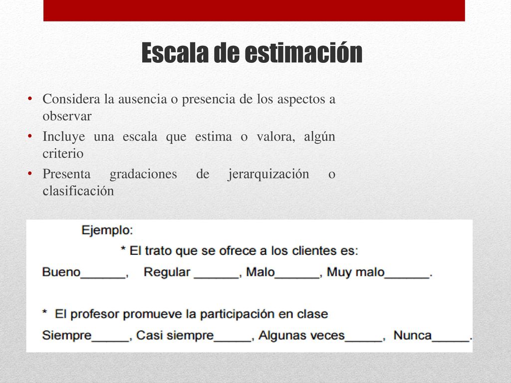 Escala de estimación Considera la ausencia o presencia de los aspectos a observar. Incluye una escala que estima o valora, algún criterio.