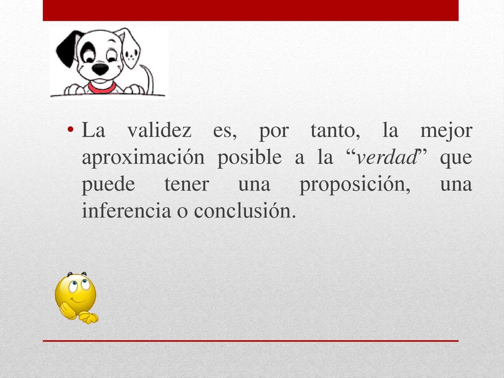 La validez es, por tanto, la mejor aproximación posible a la verdad que puede tener una proposición, una inferencia o conclusión.