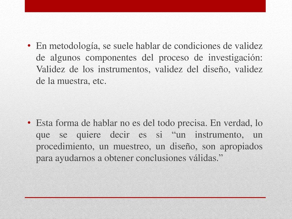 En metodología, se suele hablar de condiciones de validez de algunos componentes del proceso de investigación: Validez de los instrumentos, validez del diseño, validez de la muestra, etc.