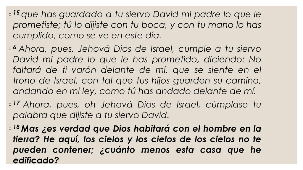 15 que has guardado a tu siervo David mi padre lo que le prometiste; tú lo dijiste con tu boca, y con tu mano lo has cumplido, como se ve en este día.