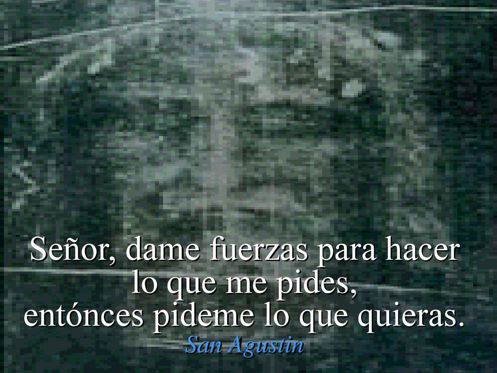 Señor, dame fuerzas para hacer lo que me pides, entónces pideme lo que quieras. San Agustin