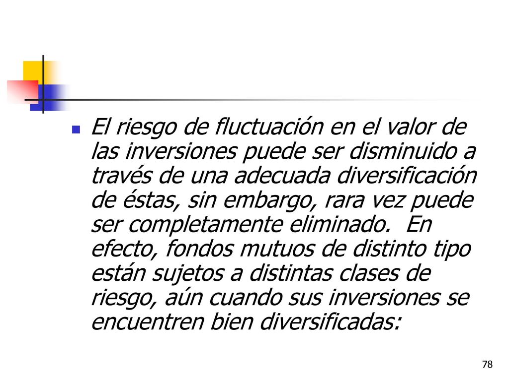El riesgo de fluctuación en el valor de las inversiones puede ser disminuido a través de una adecuada diversificación de éstas, sin embargo, rara vez puede ser completamente eliminado.