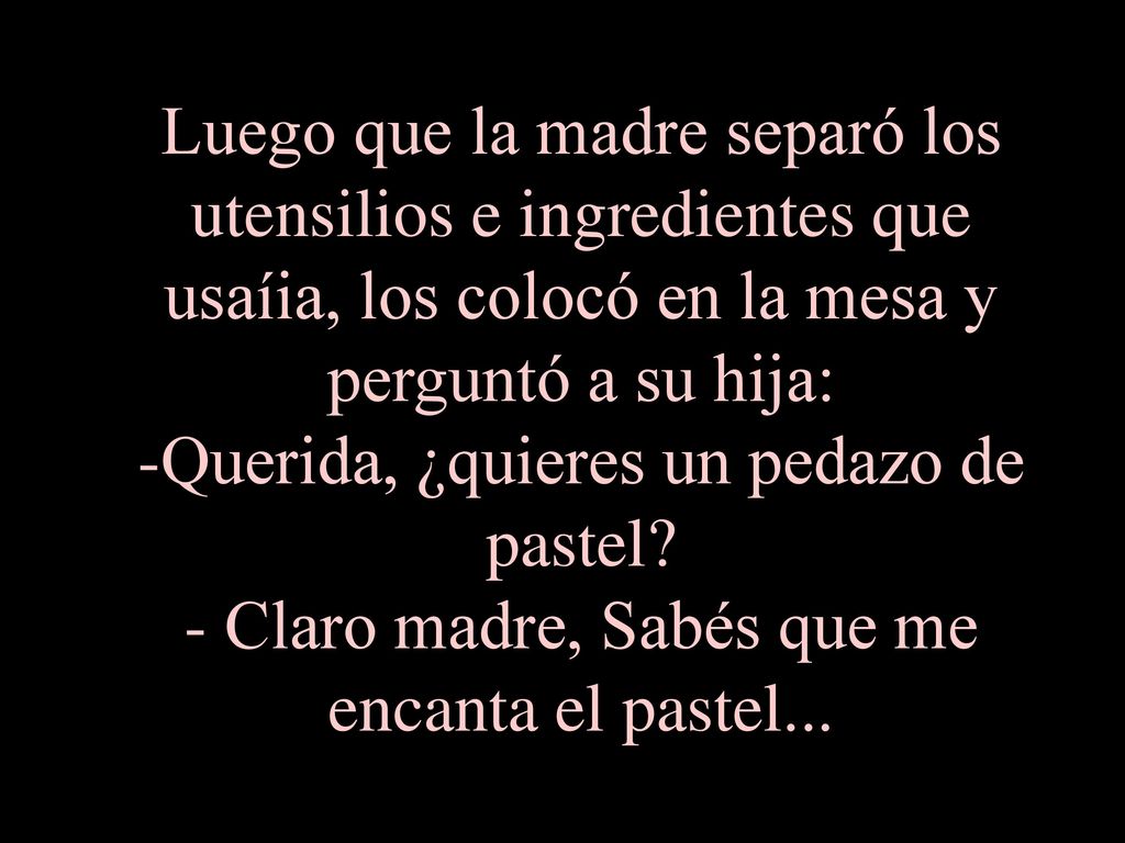 Luego que la madre separó los utensilios e ingredientes que usaíia, los colocó en la mesa y perguntó a su hija: -Querida, ¿quieres un pedazo de pastel.