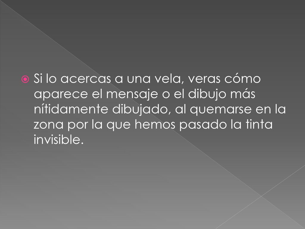 Si lo acercas a una vela, veras cómo aparece el mensaje o el dibujo más nítidamente dibujado, al quemarse en la zona por la que hemos pasado la tinta invisible.
