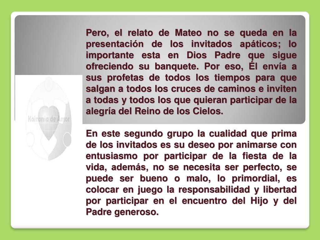 Pero, el relato de Mateo no se queda en la presentación de los invitados apáticos; lo importante esta en Dios Padre que sigue ofreciendo su banquete. Por eso, Él envía a sus profetas de todos los tiempos para que salgan a todos los cruces de caminos e inviten a todas y todos los que quieran participar de la alegría del Reino de los Cielos.
