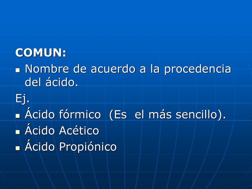 COMUN: Nombre de acuerdo a la procedencia del ácido. Ej. Ácido fórmico (Es el más sencillo). Ácido Acético.