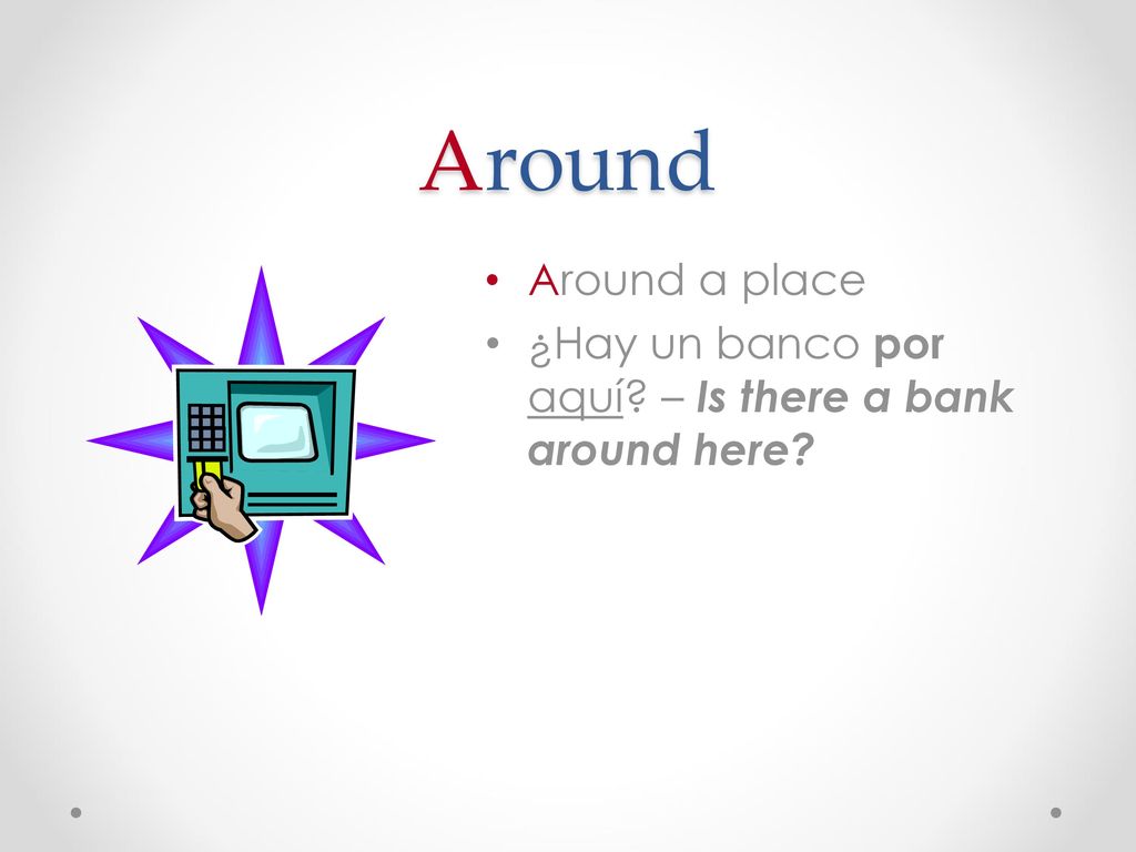 Around Around a place ¿Hay un banco por aquí – Is there a bank around here