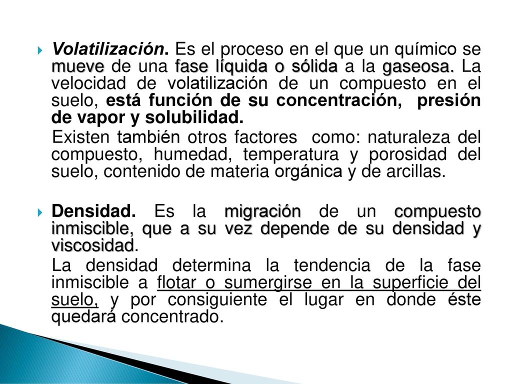 Volatilización. Es el proceso en el que un químico se mueve de una fase líquida o sólida a la gaseosa. La velocidad de volatilización de un compuesto en el suelo, está función de su concentración, presión de vapor y solubilidad.