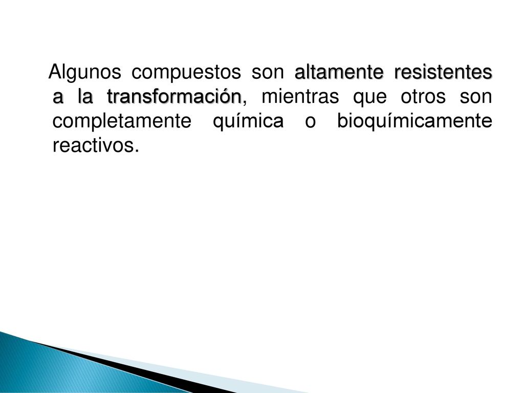 Algunos compuestos son altamente resistentes a la transformación, mientras que otros son completamente química o bioquímicamente reactivos.