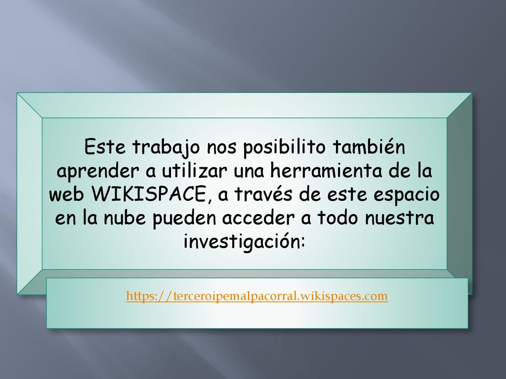 Este trabajo nos posibilito también aprender a utilizar una herramienta de la web WIKISPACE, a través de este espacio en la nube pueden acceder a todo nuestra investigación:
