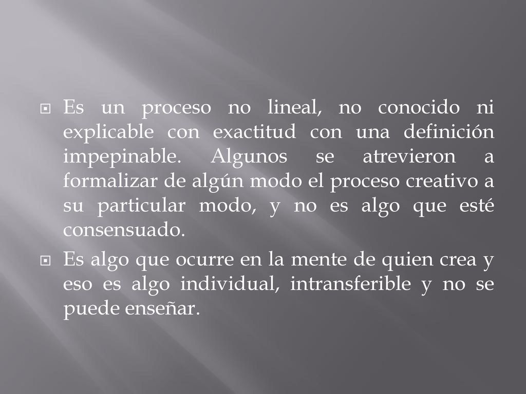Es un proceso no lineal, no conocido ni explicable con exactitud con una definición impepinable. Algunos se atrevieron a formalizar de algún modo el proceso creativo a su particular modo, y no es algo que esté consensuado.