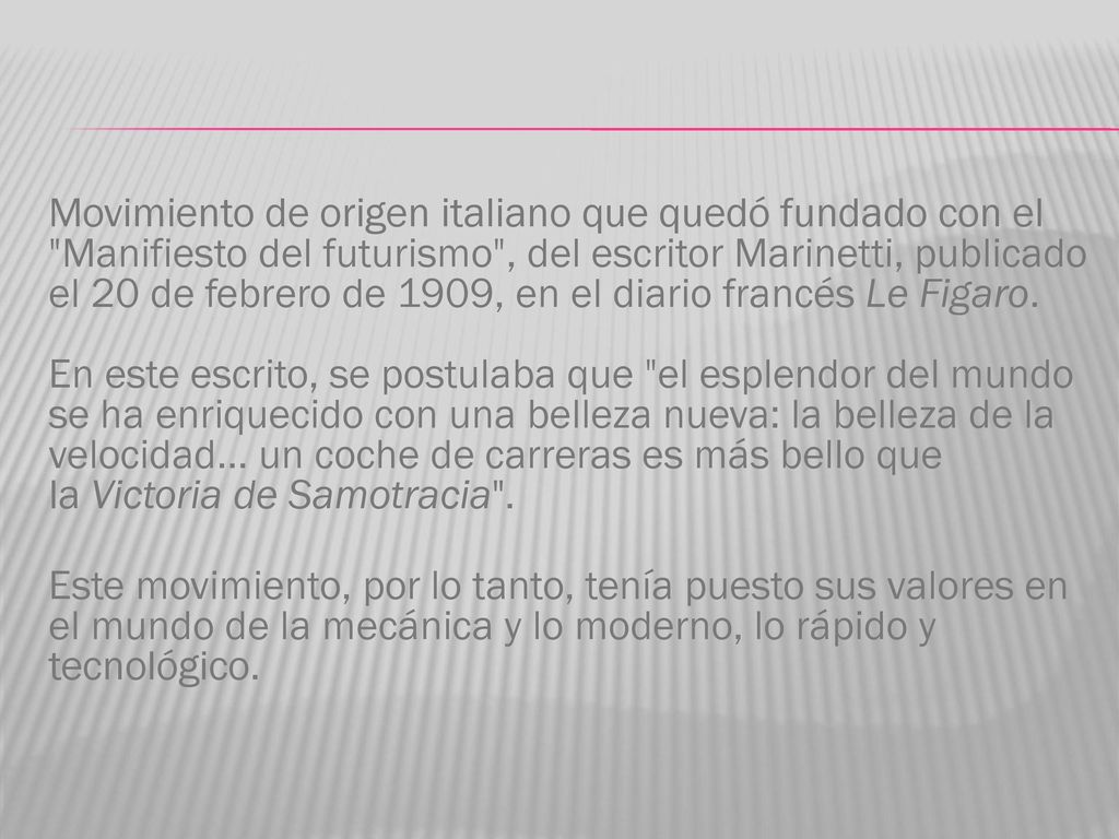 Movimiento de origen italiano que quedó fundado con el Manifiesto del futurismo , del escritor Marinetti, publicado el 20 de febrero de 1909, en el diario francés Le Figaro.