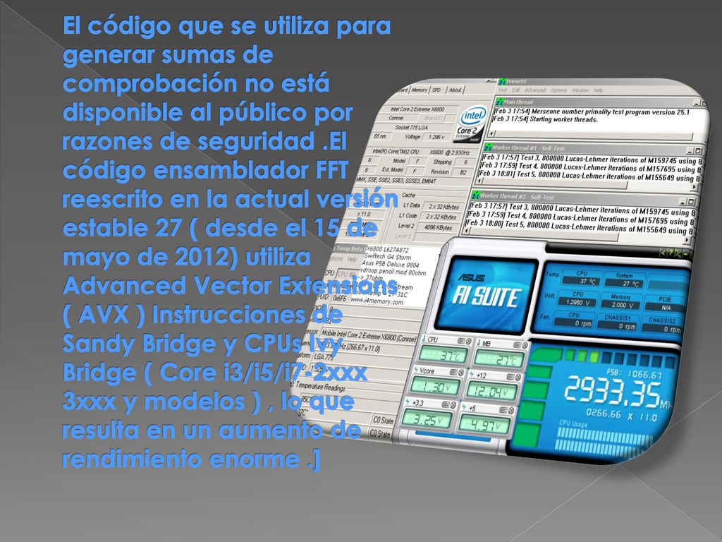 El código que se utiliza para generar sumas de comprobación no está disponible al público por razones de seguridad .El código ensamblador FFT reescrito en la actual versión estable 27 ( desde el 15 de mayo de 2012) utiliza Advanced Vector Extensions ( AVX ) Instrucciones de Sandy Bridge y CPUs Ivy Bridge ( Core i3/i5/i7-2xxx 3xxx y modelos ) , lo que resulta en un aumento de rendimiento enorme .]