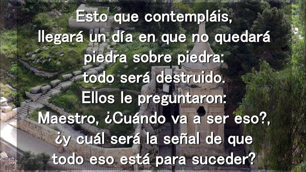 Esto que contempláis, llegará un día en que no quedará piedra sobre piedra: todo será destruido.