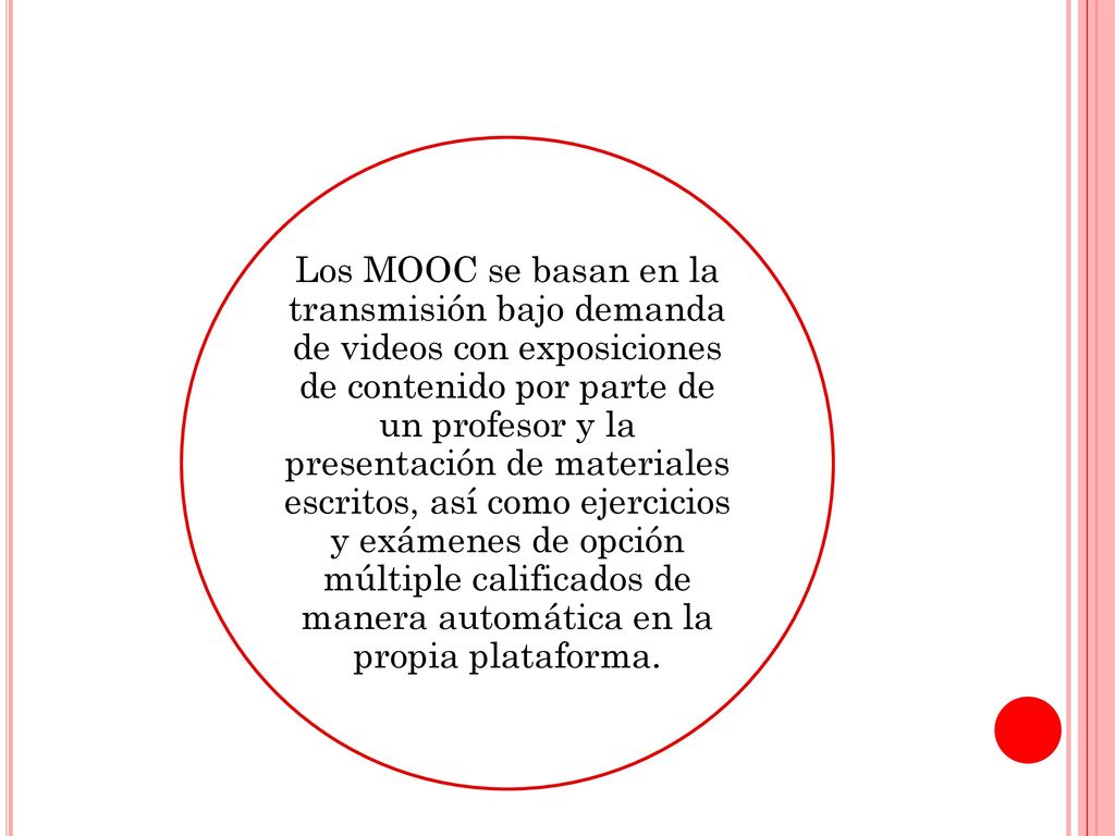 Los MOOC se basan en la transmisión bajo demanda de videos con exposiciones de contenido por parte de un profesor y la presentación de materiales escritos, así como ejercicios y exámenes de opción múltiple calificados de manera automática en la propia plataforma.
