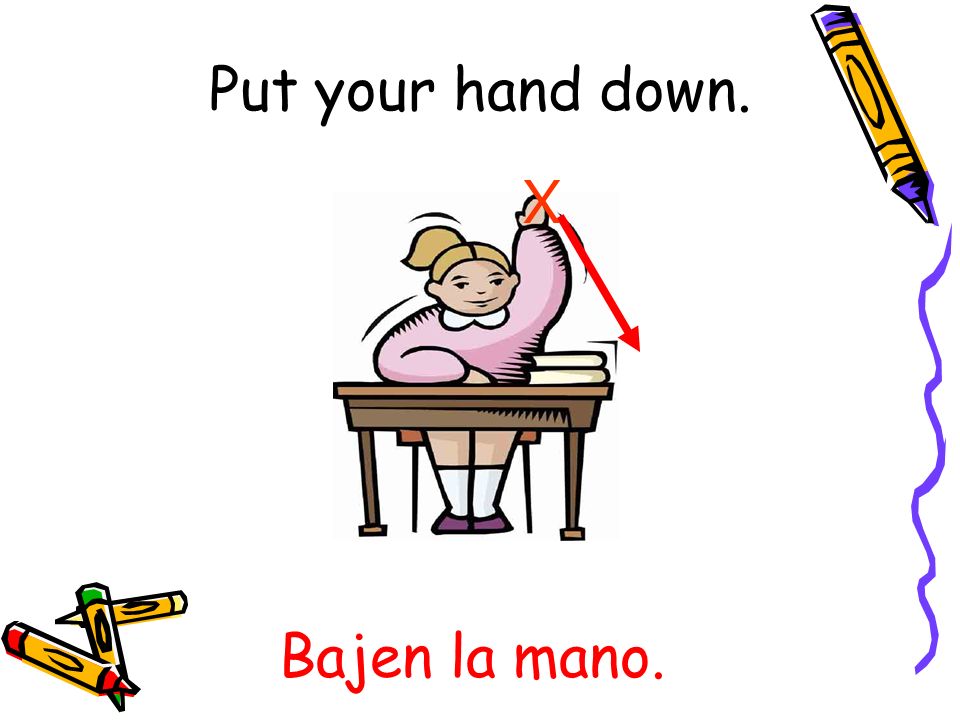 Put your hand down. X Bajen la mano.