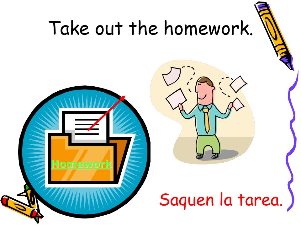 Take out the homework. Homework Saquen la tarea.