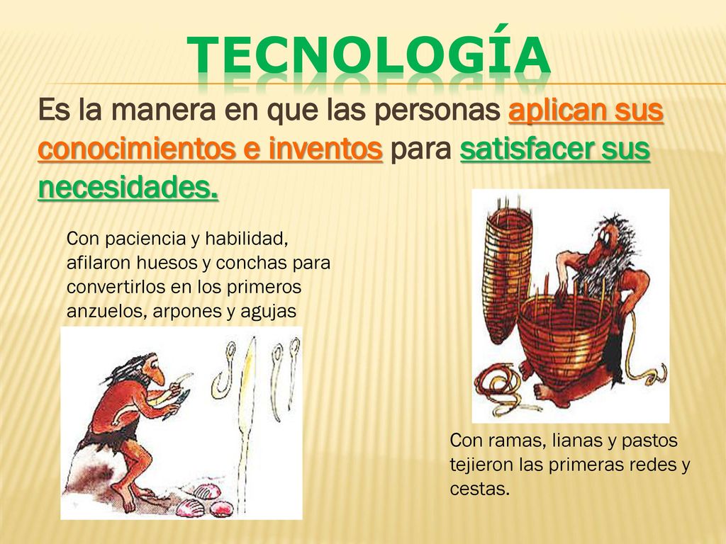 Tecnología Es la manera en que las personas aplican sus conocimientos e inventos para satisfacer sus necesidades.